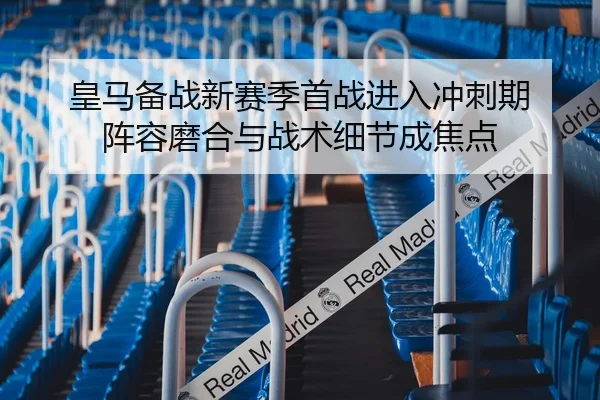皇马备战新赛季首战进入冲刺期 阵容磨合与战术细节成焦点